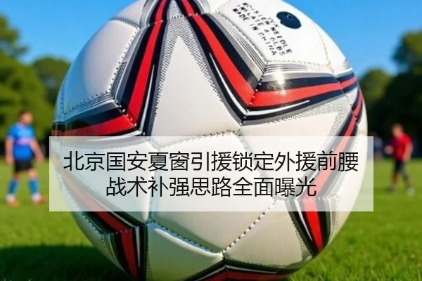 北京国安夏窗引援锁定外援前腰 战术补强思路全面曝光